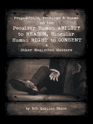 cover image of Propositions, Problems & Poems on the Peculiar Human Ability to Reason, Singular Human Right to Consent & Other Neglected Matters